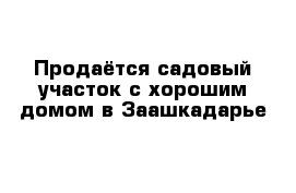 Продаётся садовый участок с хорошим домом в Заашкадарье